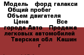  › Модель ­ форд галакси › Общий пробег ­ 201 000 › Объем двигателя ­ 2 › Цена ­ 585 000 - Все города Авто » Продажа легковых автомобилей   . Тверская обл.,Кашин г.